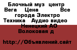 Блочный муз. центр “Вега“ › Цена ­ 8 999 - Все города Электро-Техника » Аудио-видео   . Ненецкий АО,Волоковая д.